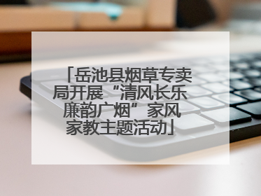 岳池县烟草专卖局开展“清风长乐 廉韵广烟”家风家教主题活动
