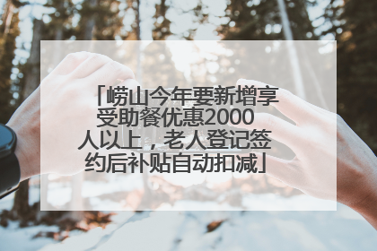 崂山今年要新增享受助餐优惠2000人以上，老人登记签约后补贴自动扣减