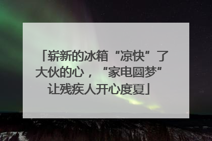 崭新的冰箱“凉快”了大伙的心，“家电圆梦”让残疾人开心度夏