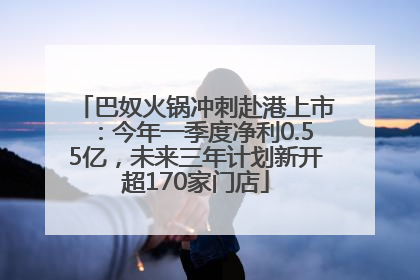 巴奴火锅冲刺赴港上市：今年一季度净利0.55亿，未来三年计划新开超170家门店