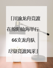 川渝龙舟竞渡在绵阳仙海举行 66支龙舟队尽显竞渡风采