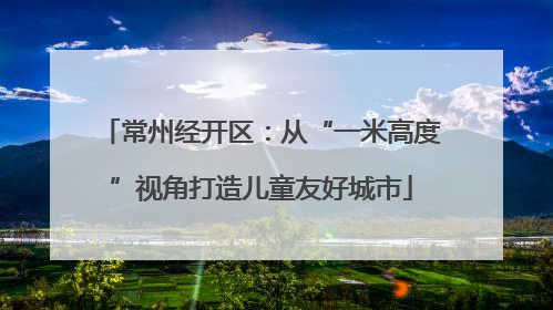 常州经开区：从“一米高度”视角打造儿童友好城市