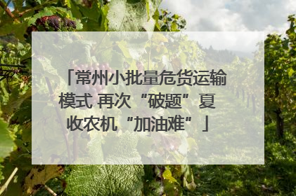 常州小批量危货运输模式 再次“破题”夏收农机“加油难”