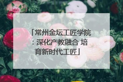 常州金坛工匠学院：深化产教融合 培育新时代工匠