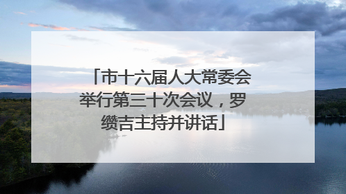 市十六届人大常委会举行第三十次会议，罗缵吉主持并讲话