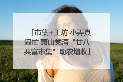 市集+工坊 小弄真闹忙 萧山党湾“廿八共富市集”助农增收