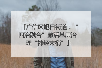 广信区旭日街道：“四治融合”激活基层治理“神经末梢”