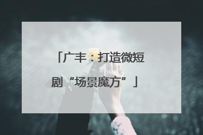 广丰：打造微短剧“场景魔方”