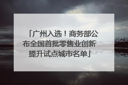 广州入选！商务部公布全国首批零售业创新提升试点城市名单