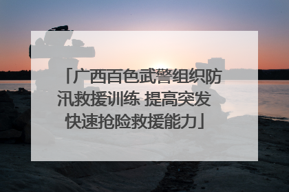 广西百色武警组织防汛救援训练 提高突发快速抢险救援能力