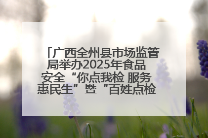 广西全州县市场监管局举办2025年食品安全“你点我检 服务惠民生”暨“百姓点检日”活动启动仪式