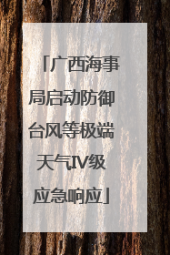 广西海事局启动防御台风等极端天气IV级应急响应