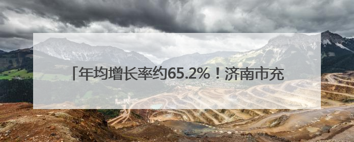 年均增长率约65.2%！济南市充电基础设施保有量达10.6万台