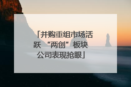 并购重组市场活跃 “两创”板块公司表现抢眼
