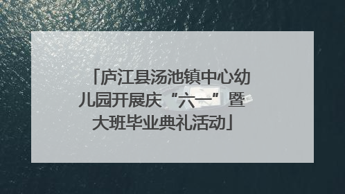 庐江县汤池镇中心幼儿园开展庆“六一”暨大班毕业典礼活动