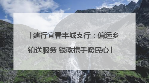 建行宜春丰城支行：偏远乡镇送服务 银政携手暖民心