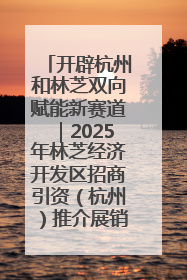 开辟杭州和林芝双向赋能新赛道｜2025年林芝经济开发区招商引资（杭州）推介展销活动在杭举办