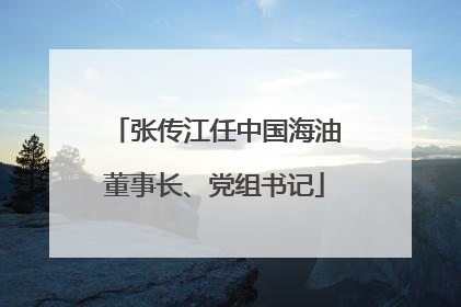 张传江任中国海油董事长、党组书记