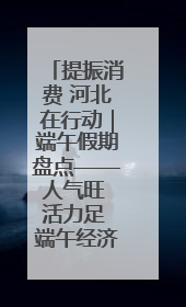 提振消费 河北在行动｜端午假期盘点——人气旺 活力足 端午经济“热浪”迭起