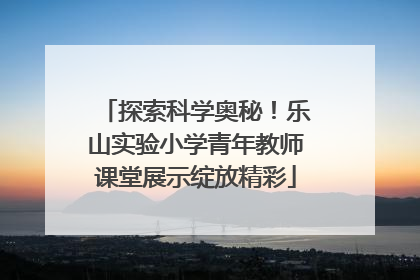 探索科学奥秘！乐山实验小学青年教师课堂展示绽放精彩