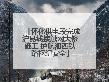怀化供电段完成沪昆线接触网大修施工 护航湘西铁路枢纽安全