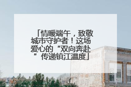 情暖端午，致敬城市守护者！这场爱心的“双向奔赴”传递镇江温度