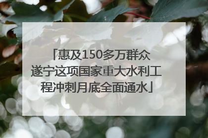 惠及150多万群众 遂宁这项国家重大水利工程冲刺月底全面通水