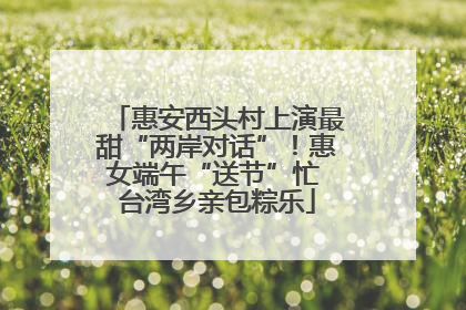 惠安西头村上演最甜“两岸对话”！惠女端午“送节”忙 台湾乡亲包粽乐