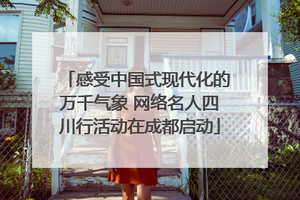感受中国式现代化的万千气象 网络名人四川行活动在成都启动