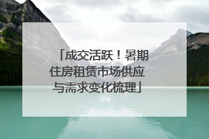 成交活跃！暑期住房租赁市场供应与需求变化梳理