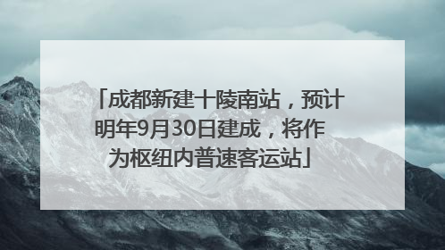 成都新建十陵南站，预计明年9月30日建成，将作为枢纽内普速客运站