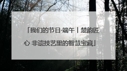 我们的节日·端午丨楚韵匠心 非遗技艺里的智慧宝藏