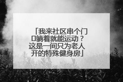 我来社区串个门⑯躺着就能运动？这是一间只为老人开的特殊健身房