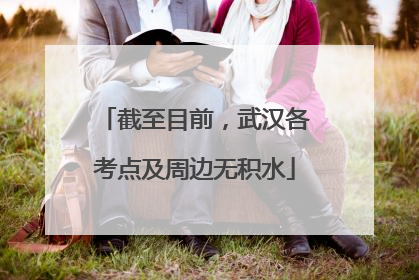 截至目前，武汉各考点及周边无积水