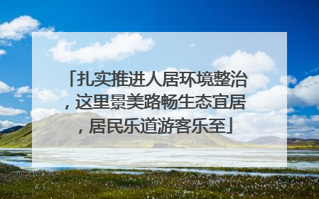 扎实推进人居环境整治，这里景美路畅生态宜居，居民乐道游客乐至