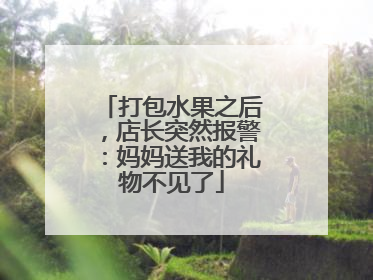 打包水果之后，店长突然报警：妈妈送我的礼物不见了