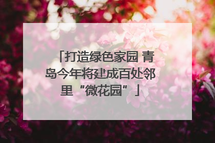 打造绿色家园 青岛今年将建成百处邻里“微花园”