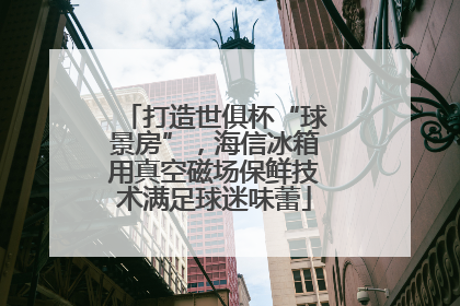 打造世俱杯“球景房”，海信冰箱用真空磁场保鲜技术满足球迷味蕾