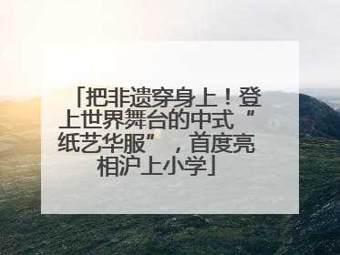 把非遗穿身上！登上世界舞台的中式“纸艺华服”，首度亮相沪上小学