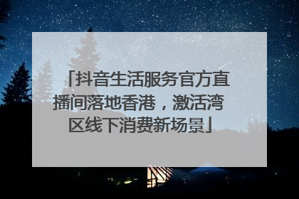 抖音生活服务官方直播间落地香港，激活湾区线下消费新场景