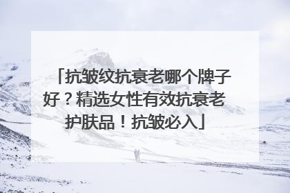 抗皱纹抗衰老哪个牌子好？精选女性有效抗衰老护肤品！抗皱必入