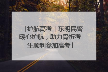 护航高考｜东明民警暖心护航，助力骨折考生顺利参加高考