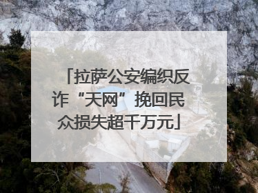 拉萨公安编织反诈“天网”挽回民众损失超千万元