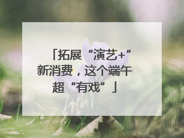 拓展“演艺+”新消费，这个端午超“有戏”