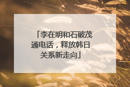 李在明和石破茂通电话，释放韩日关系新走向