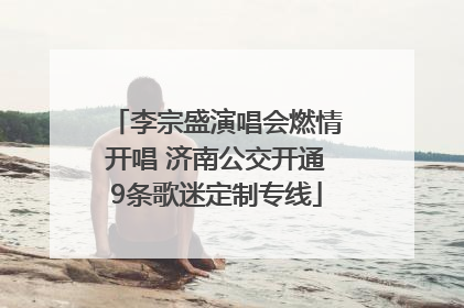 李宗盛演唱会燃情开唱 济南公交开通9条歌迷定制专线