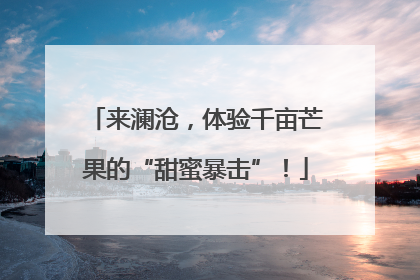 来澜沧，体验千亩芒果的“甜蜜暴击”！