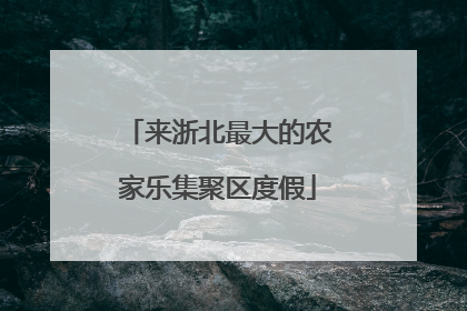 来浙北最大的农家乐集聚区度假