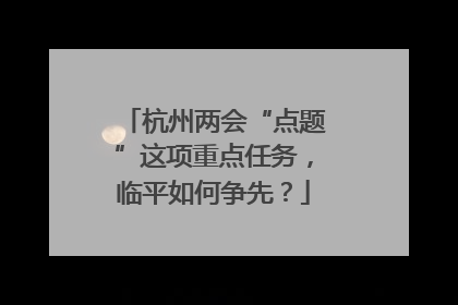 杭州两会“点题”这项重点任务，临平如何争先？