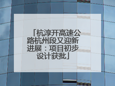 杭淳开高速公路杭州段又迎新进展：项目初步设计获批